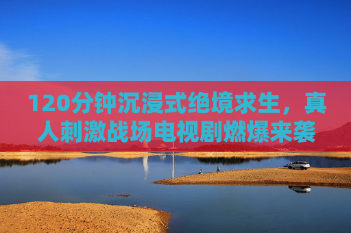 120分钟沉浸式绝境求生,真人刺激战场电视剧燃爆来袭!沉浸式真人绝境求生,120分钟燃爆刺激战场电视剧 120分钟沉浸式绝境求生,真人刺激战场电视剧燃爆来袭!沉浸式真人绝境求生,120分钟燃爆刺激战场电视剧