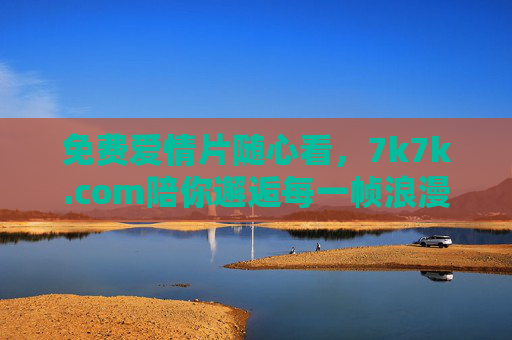 免费爱情片随心看，7k7k.com陪你邂逅每一帧浪漫，7k7k.com，免费爱情片随心看，邂逅每一帧浪漫