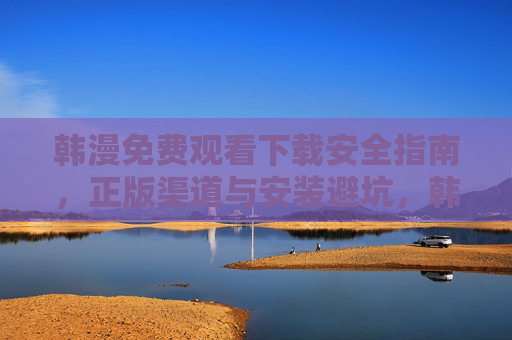韩漫免费观看下载安全指南,正版渠道与安装避坑,韩漫免费观看下载安全指南,正版渠道与安装避坑 韩漫免费观看下载安全指南,正版渠道与安装避坑,韩漫免费观看下载安全指南,正版渠道与安装避坑