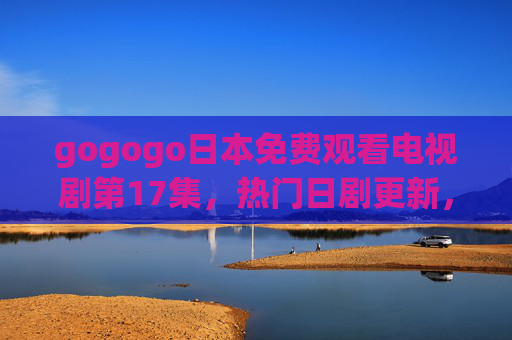 gogogo日本免费观看电视剧第17集,热门日剧更新,轻松追剧无门槛,gogogo日本免费观看热门日剧更新第17集 轻松追剧无门槛 gogogo日本免费观看电视剧第17集,热门日剧更新,轻松追剧无门槛,gogogo日本免费观看热门日剧更新第17集 轻松追剧无门槛