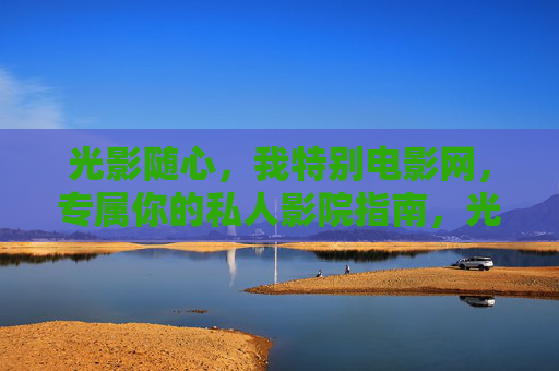 光影随心,我特别电影网,专属你的私人影院指南,光影随心,专属你的私人影院指南 光影随心,我特别电影网,专属你的私人影院指南,光影随心,专属你的私人影院指南