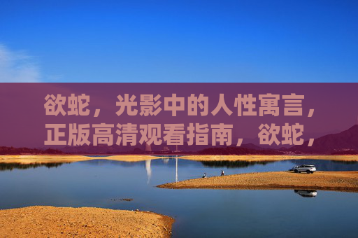 欲蛇，光影中的人性寓言，正版高清观看指南，欲蛇，光影中的人性寓言与正版高清观看指南