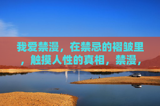 我爱禁漫,在禁忌的褶皱里,触摸人性的真相,禁漫,禁忌褶皱里的人性真相 我爱禁漫,在禁忌的褶皱里,触摸人性的真相,禁漫,禁忌褶皱里的人性真相