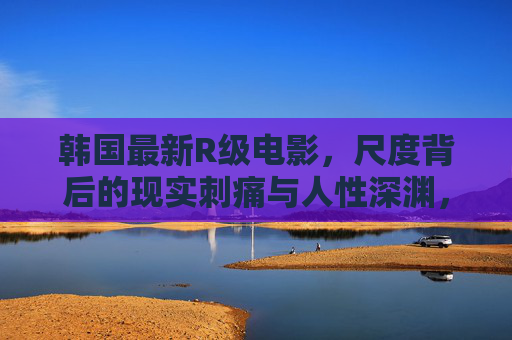 韩国最新R级电影，尺度背后的现实刺痛与人性深渊，韩国最新R级电影，尺度背后的现实刺痛与人性深渊