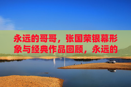 永远的哥哥,张国荣银幕形象与经典作品回顾,永远的哥哥,张国荣银幕形象与经典作品回顾 永远的哥哥,张国荣银幕形象与经典作品回顾,永远的哥哥,张国荣银幕形象与经典作品回顾