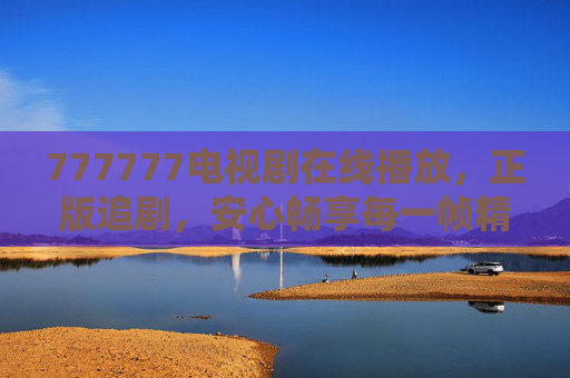 777777电视剧在线播放,正版追剧,安心畅享每一帧精彩,777777正版电视剧在线播放,安心畅享每一帧精彩 777777电视剧在线播放,正版追剧,安心畅享每一帧精彩,777777正版电视剧在线播放,安心畅享每一帧精彩
