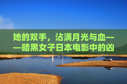 她的双手,沾满月光与血——暗黑女子日本电影中的凶手图谱,暗黑女子日本电影中的月光血腥凶手图谱 她的双手,沾满月光与血——暗黑女子日本电影中的凶手图谱,暗黑女子日本电影中的月光血腥凶手图谱