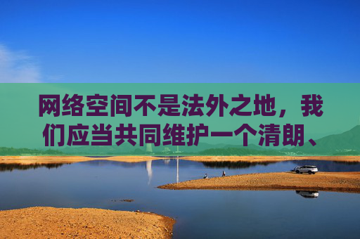 网络空间不是法外之地,我们应当共同维护一个清朗、健康、文明的网络环境。对于任何宣扬色情、暴力、赌博等违法违规内容的行为,国家都保持严厉打击的态度,网络空间不是法外之地 严厉打击违法违规内容守护清朗环境 网络空间不是法外之地,我们应当共同维护一个清朗、健康、文明的网络环境。对于任何宣扬色情、暴力、赌博等违法违规内容的行为,国家都保持严厉打击的态度,网络空间不是法外之地 严厉打击违法违规内容守护清朗环境