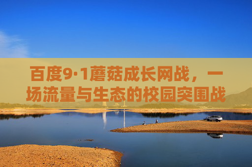 百度9·1蘑菇成长网战,一场流量与生态的校园突围战,百度9·1蘑菇成长网战,流量与生态的校园突围战 百度9·1蘑菇成长网战,一场流量与生态的校园突围战,百度9·1蘑菇成长网战,流量与生态的校园突围战