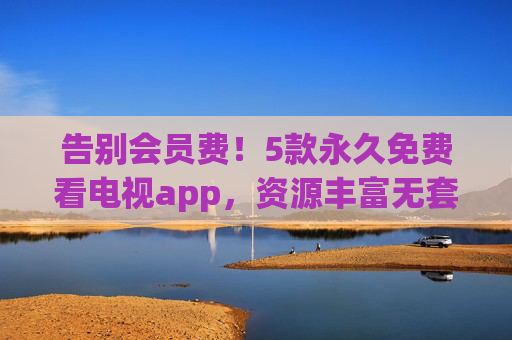 告别会员费!5款永久免费看电视app,资源丰富无套路,附使用指南,告别会员费!5款永久免费看电视app,资源丰富无套路,附使用指南 告别会员费!5款永久免费看电视app,资源丰富无套路,附使用指南,告别会员费!5款永久免费看电视app,资源丰富无套路,附使用指南