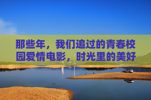 那些年,我们追过的青春校园爱情电影,时光里的美好与悸动,时光里的青春悸动,那些我们追过的校园爱情电影 那些年,我们追过的青春校园爱情电影,时光里的美好与悸动,时光里的青春悸动,那些我们追过的校园爱情电影