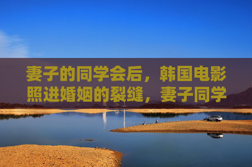 妻子的同学会后,韩国电影照进婚姻的裂缝,妻子同学会后,韩国电影照进婚姻裂缝 妻子的同学会后,韩国电影照进婚姻的裂缝,妻子同学会后,韩国电影照进婚姻裂缝
