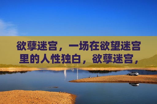 欲孽迷宫,一场在欲望迷宫里的人性独白,欲孽迷宫,人性独白 欲孽迷宫,一场在欲望迷宫里的人性独白,欲孽迷宫,人性独白