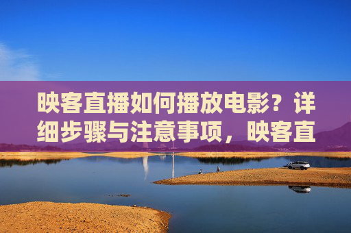 映客直播如何播放电影?详细步骤与注意事项,映客直播播放电影步骤与注意事项 映客直播如何播放电影?详细步骤与注意事项,映客直播播放电影步骤与注意事项
