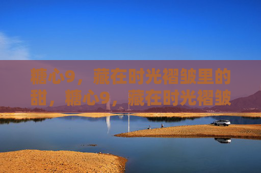 糖心9,藏在时光褶皱里的甜,糖心9,藏在时光褶皱里的甜 糖心9,藏在时光褶皱里的甜,糖心9,藏在时光褶皱里的甜