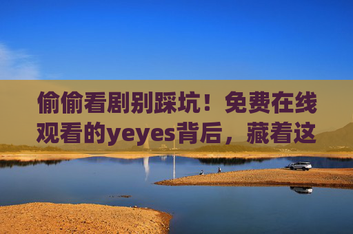 偷偷看剧别踩坑!免费在线观看的yeyes背后,藏着这些你该知道的事,免费看剧别踩坑!yeyes背后的这些事你必须知道 偷偷看剧别踩坑!免费在线观看的yeyes背后,藏着这些你该知道的事,免费看剧别踩坑!yeyes背后的这些事你必须知道