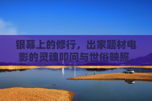 银幕上的修行，出家题材电影的灵魂叩问与世俗映照，银幕修行，出家题材电影的灵魂叩问与世俗映照