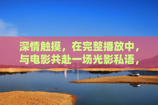 深情触摸，在完整播放中，与电影共赴一场光影私语，光影私语，深情触摸的完整映画