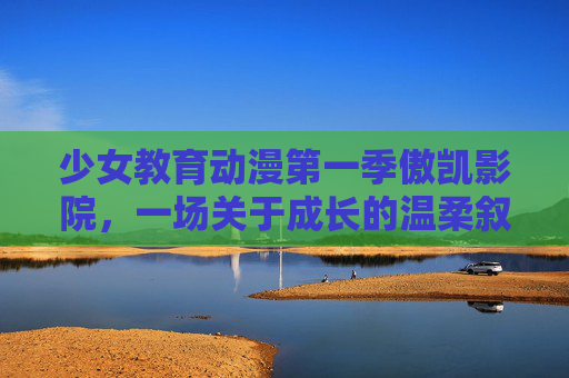 少女教育动漫第一季傲凯影院,一场关于成长的温柔叙事,傲凯影院少女教育第一季,成长的温柔叙事 少女教育动漫第一季傲凯影院,一场关于成长的温柔叙事,傲凯影院少女教育第一季,成长的温柔叙事