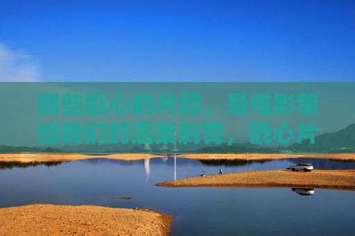 那些戳心的片段,是电影留给我们的温柔刺青,戳心片段,电影的温柔刺青 那些戳心的片段,是电影留给我们的温柔刺青,戳心片段,电影的温柔刺青