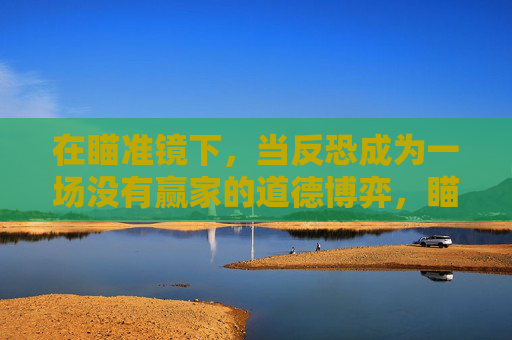 在瞄准镜下,当反恐成为一场没有赢家的道德博弈,瞄准镜下的反恐困局,一场没有赢家的道德博弈 在瞄准镜下,当反恐成为一场没有赢家的道德博弈,瞄准镜下的反恐困局,一场没有赢家的道德博弈