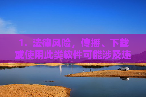 1. 法律风险,传播、下载或使用此类软件可能涉及违法,面临法律制裁,传播、下载或使用此类软件面临法律风险 1. 法律风险,传播、下载或使用此类软件可能涉及违法,面临法律制裁,传播、下载或使用此类软件面临法律风险