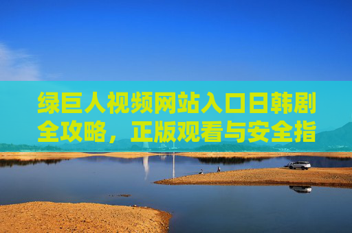 绿巨人视频网站入口日韩剧全攻略,正版观看与安全指南,绿巨人视频网站入口,日韩剧全攻略与正版安全观看指南 绿巨人视频网站入口日韩剧全攻略,正版观看与安全指南,绿巨人视频网站入口,日韩剧全攻略与正版安全观看指南