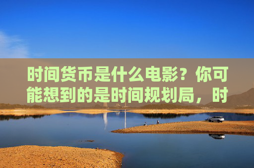 时间货币是什么电影?你可能想到的是时间规划局,时间货币?你可能想到时间规划局 时间货币是什么电影?你可能想到的是时间规划局,时间货币?你可能想到时间规划局
