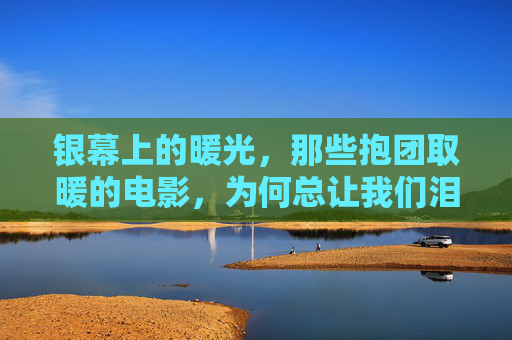 银幕上的暖光,那些抱团取暖的电影,为何总让我们泪流满面?银幕暖光,抱团取暖的电影为何总让我们泪流满面? 银幕上的暖光,那些抱团取暖的电影,为何总让我们泪流满面?银幕暖光,抱团取暖的电影为何总让我们泪流满面?