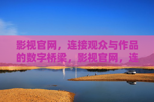 影视官网,连接观众与作品的数字桥梁,影视官网,连接观众与作品的数字桥梁 影视官网,连接观众与作品的数字桥梁,影视官网,连接观众与作品的数字桥梁