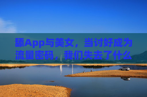 舔App与美女，当讨好成为流量密码，我们失去了什么？舔App与美女，讨好式流量密码，我们失去了什么？