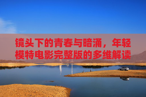 镜头下的青春与暗涌,年轻模特电影完整版的多维解读,镜头下的青春暗涌,年轻模特电影多维解读 镜头下的青春与暗涌,年轻模特电影完整版的多维解读,镜头下的青春暗涌,年轻模特电影多维解读
