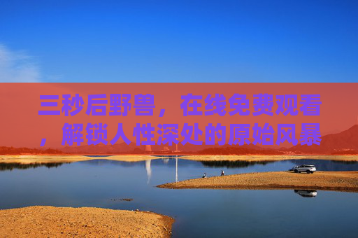 三秒后野兽,在线免费观看,解锁人性深处的原始风暴,三秒后野兽,解锁人性深处的原始风暴 三秒后野兽,在线免费观看,解锁人性深处的原始风暴,三秒后野兽,解锁人性深处的原始风暴