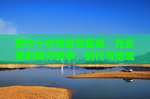 南方十年电影完整版，光影里的南方叙事，时代与地域的双重奏，南方十年光影叙事，时代与地域的双重奏