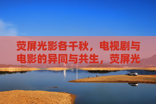 荧屏光影各千秋,电视剧与电影的异同与共生,荧屏光影各千秋,电视剧与电影的异同共生 荧屏光影各千秋,电视剧与电影的异同与共生,荧屏光影各千秋,电视剧与电影的异同共生