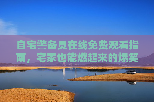 自宅警备员在线免费观看指南,宅家也能燃起来的爆笑日常,自宅警备员在线免费观看指南,宅家爆笑日常 自宅警备员在线免费观看指南,宅家也能燃起来的爆笑日常,自宅警备员在线免费观看指南,宅家爆笑日常
