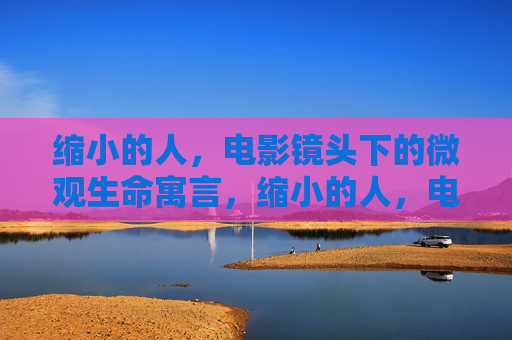 缩小的人,电影镜头下的微观生命寓言,缩小的人,电影镜头下的微观生命寓言 缩小的人,电影镜头下的微观生命寓言,缩小的人,电影镜头下的微观生命寓言
