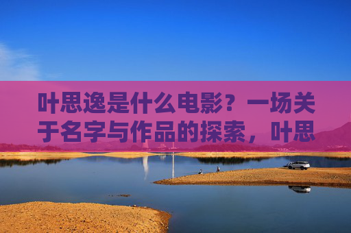 叶思逸是什么电影?一场关于名字与作品的探索,叶思逸是什么电影?名字与作品的探索 叶思逸是什么电影?一场关于名字与作品的探索,叶思逸是什么电影?名字与作品的探索