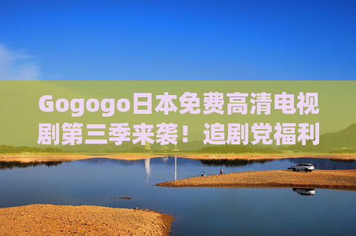 Gogogo日本免费高清电视剧第三季来袭!追剧党福利,高清画质免费看,Gogogo日本免费高清电视剧第三季!追剧党福利高清免费看 Gogogo日本免费高清电视剧第三季来袭!追剧党福利,高清画质免费看,Gogogo日本免费高清电视剧第三季!追剧党福利高清免费看