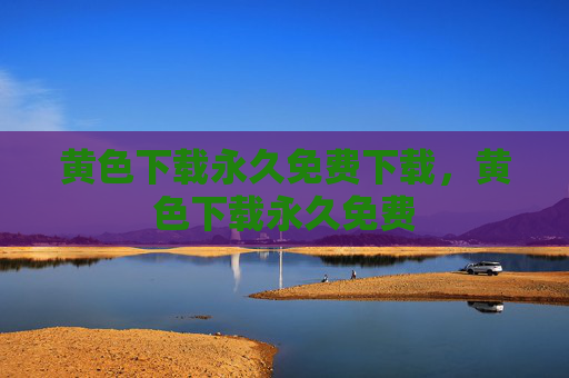 黄色下载永久免费下载,黄色下载永久免费 黄色下载永久免费下载,黄色下载永久免费