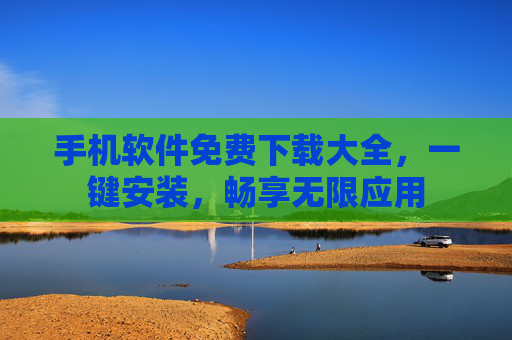 手机软件免费下载大全,一键安装,畅享无限应用 手机软件免费下载大全,一键安装,畅享无限应用