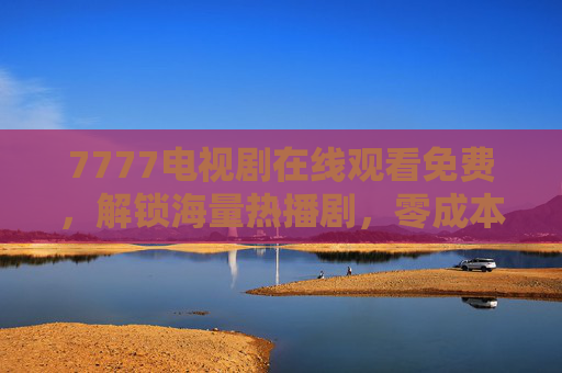 7777电视剧在线观看免费,解锁海量热播剧,零成本追剧全攻略,7777电视剧免费看,海量热播剧零成本追剧攻略 7777电视剧在线观看免费,解锁海量热播剧,零成本追剧全攻略,7777电视剧免费看,海量热播剧零成本追剧攻略