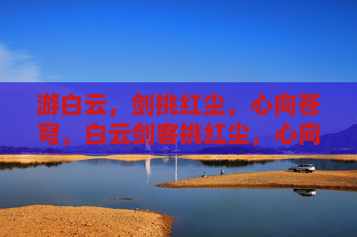 游白云,剑挑红尘,心向苍穹,白云剑客挑红尘,心向苍穹游 游白云,剑挑红尘,心向苍穹,白云剑客挑红尘,心向苍穹游