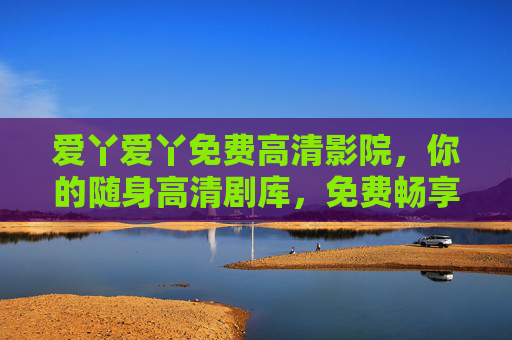 爱丫爱丫免费高清影院，你的随身高清剧库，免费畅享视听盛宴，爱丫爱丫，随身高清免费影院，畅享视听盛宴