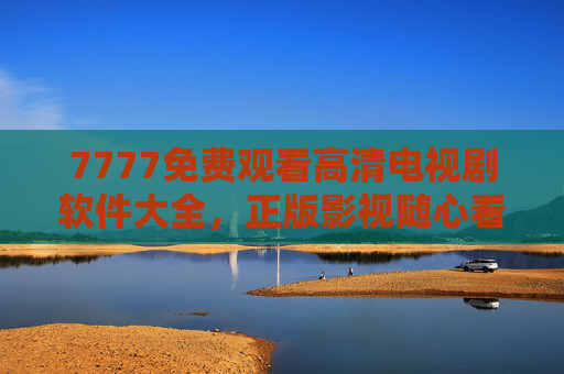 7777免费观看高清电视剧软件大全,正版影视随心看,告别会员烦恼!免费高清电视剧软件大全,正版随心看,告别会员烦恼! 7777免费观看高清电视剧软件大全,正版影视随心看,告别会员烦恼!免费高清电视剧软件大全,正版随心看,告别会员烦恼!