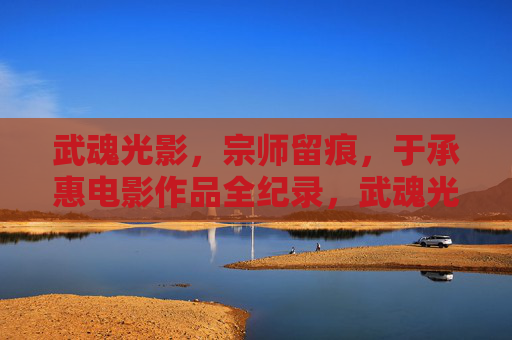 武魂光影,宗师留痕,于承惠电影作品全纪录,武魂光影,于承惠宗师电影作品全纪录 武魂光影,宗师留痕,于承惠电影作品全纪录,武魂光影,于承惠宗师电影作品全纪录