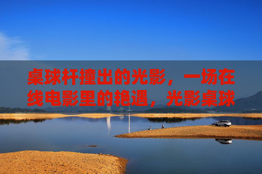 桌球杆撞出的光影,一场在线电影里的艳遇,光影桌球,在线电影艳遇 桌球杆撞出的光影,一场在线电影里的艳遇,光影桌球,在线电影艳遇