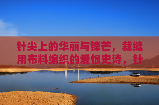 针尖上的华丽与锋芒,裁缝用布料编织的爱恨史诗,针尖上的华丽锋芒,裁缝编织的爱恨史诗 针尖上的华丽与锋芒,裁缝用布料编织的爱恨史诗,针尖上的华丽锋芒,裁缝编织的爱恨史诗