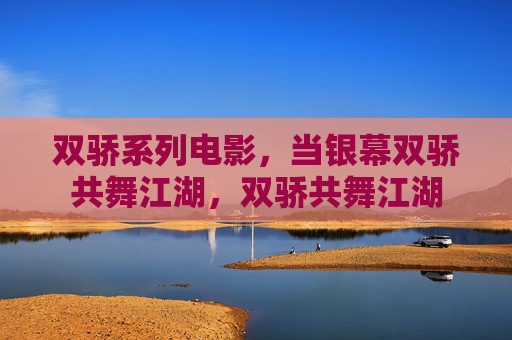 双骄系列电影,当银幕双骄共舞江湖,双骄共舞江湖 双骄系列电影,当银幕双骄共舞江湖,双骄共舞江湖