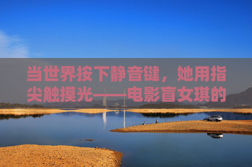 当世界按下静音键,她用指尖触摸光——电影盲女琪的生命诗篇,静音世界,指尖生光——盲女琪的生命诗篇 当世界按下静音键,她用指尖触摸光——电影盲女琪的生命诗篇,静音世界,指尖生光——盲女琪的生命诗篇